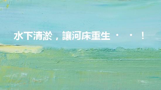 水下清淤，讓河床重生！